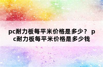 pc耐力板每平米价格是多少？ pc耐力板每平米价格是多少钱